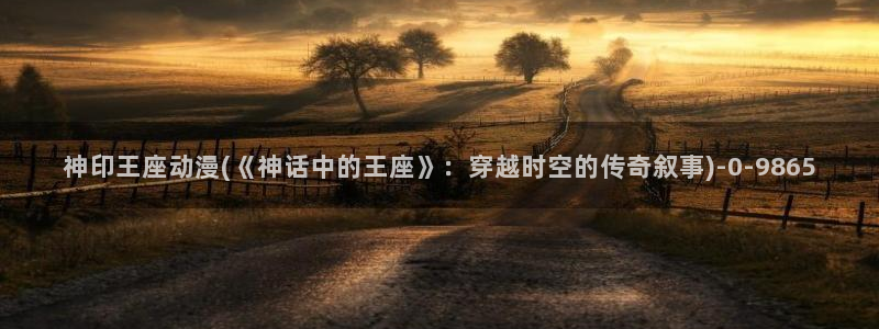 热血动漫：神印王座动漫(《神话中的王座》：穿越时空的传奇叙事)