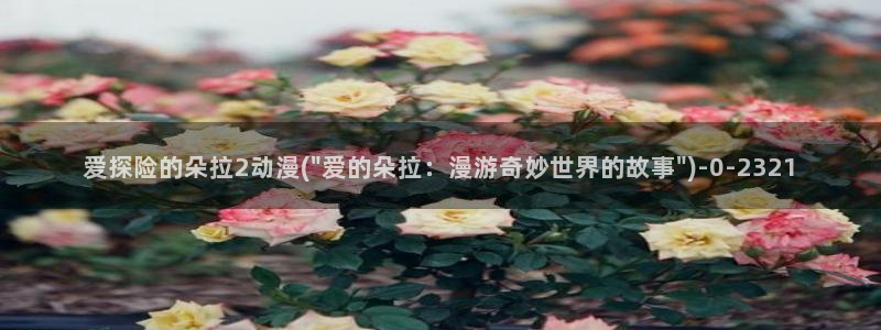58动漫网：爱探险的朵拉2动漫(\